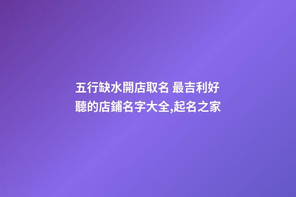 五行缺水開店取名 最吉利好聽的店鋪名字大全,起名之家-第1張-店鋪起名-玄機派
